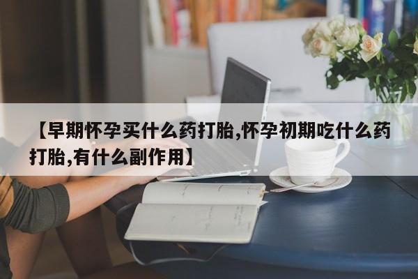 米非司酮片哪里有买【早期怀孕买什么药打胎,怀孕初期吃什么药打胎,有什么副作用】